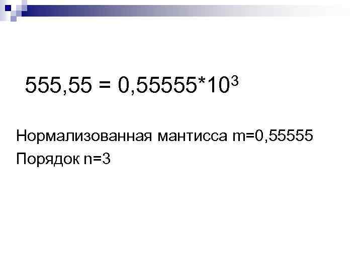 555, 55 = 3 0, 55555*10 Нормализованная мантисса m=0, 55555 Порядок n=3 