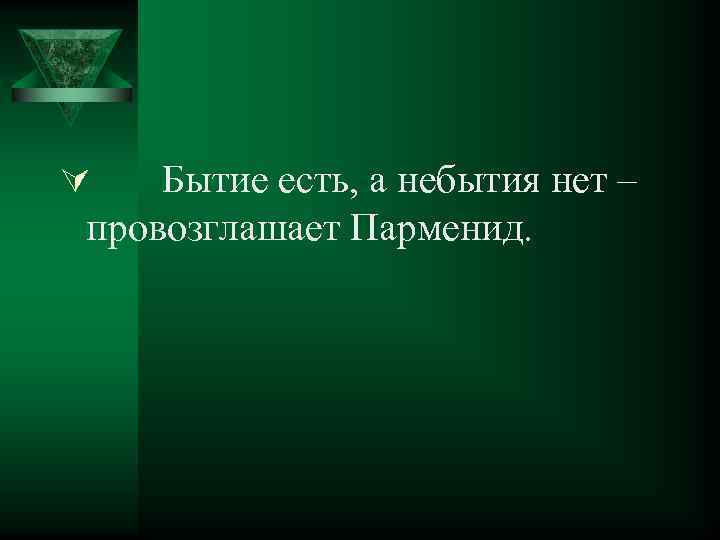 Бытие есть, а небытия нет – провозглашает Парменид. Ú 