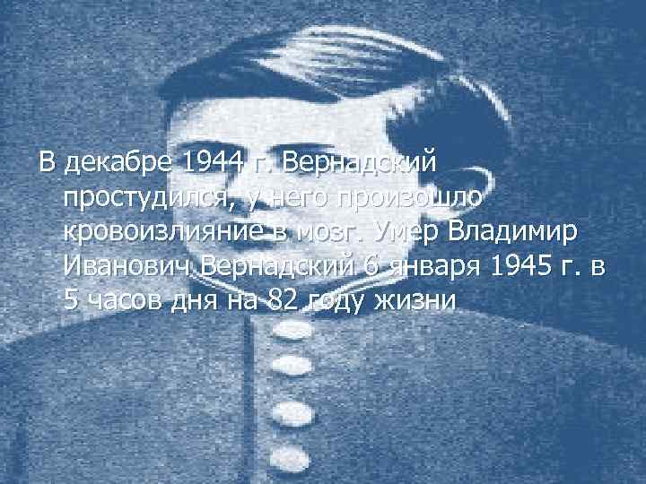 В декабре 1944 г. Вернадский простудился, у него произошло кровоизлияние в мозг. Умер Владимир