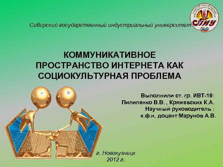 Сибирский государственный индустриальный университет КОММУНИКАТИВНОЕ ПРОСТРАНСТВО ИНТЕРНЕТА КАК СОЦИОКУЛЬТУРНАЯ ПРОБЛЕМА Выполнили ст. гр. ИВТ-10: