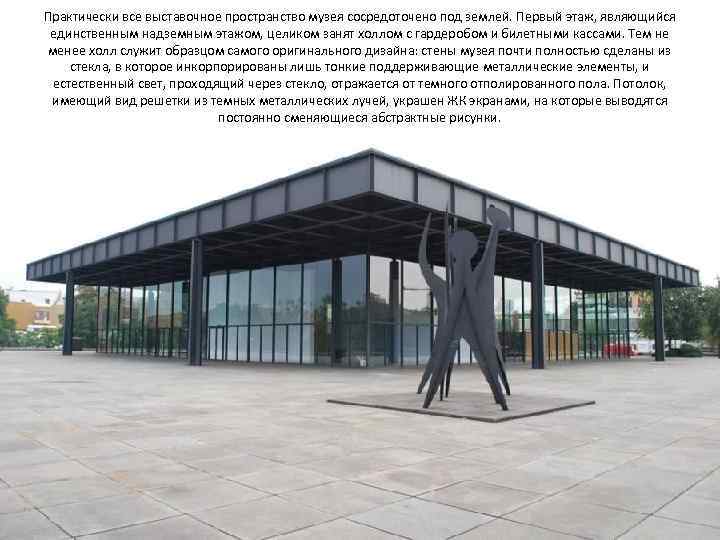 Практически все выставочное пространство музея сосредоточено под землей. Первый этаж, являющийся единственным надземным этажом,