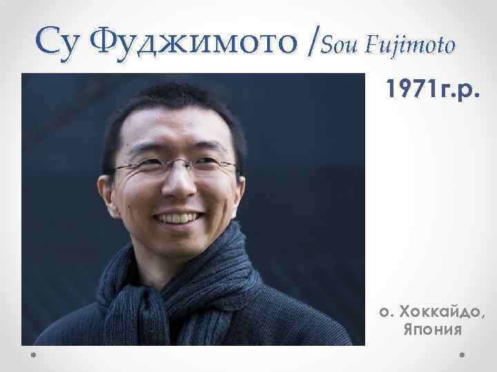 Су Фуджимото /Sou Fujimoto 1971 г. р. о. Хоккайдо, Япония 