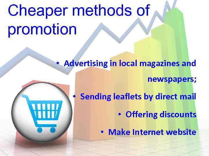 Cheaper methods of promotion • Advertising in local magazines and newspapers; • Sending leaflets