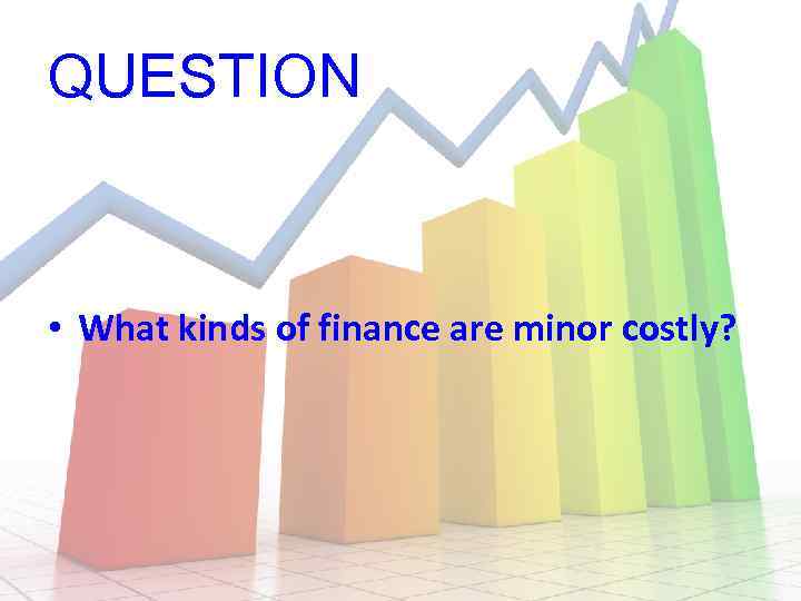 QUESTION • What kinds of finance are minor costly? 