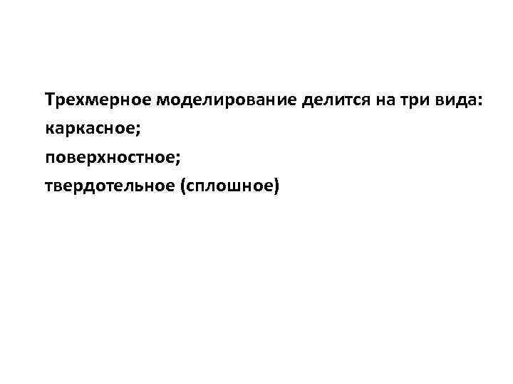 Трехмерное моделирование делится на три вида: каркасное; поверхностное; твердотельное (сплошное) 