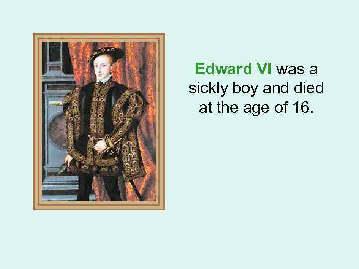 Edward VI was a sickly boy and died at the age of 16. 