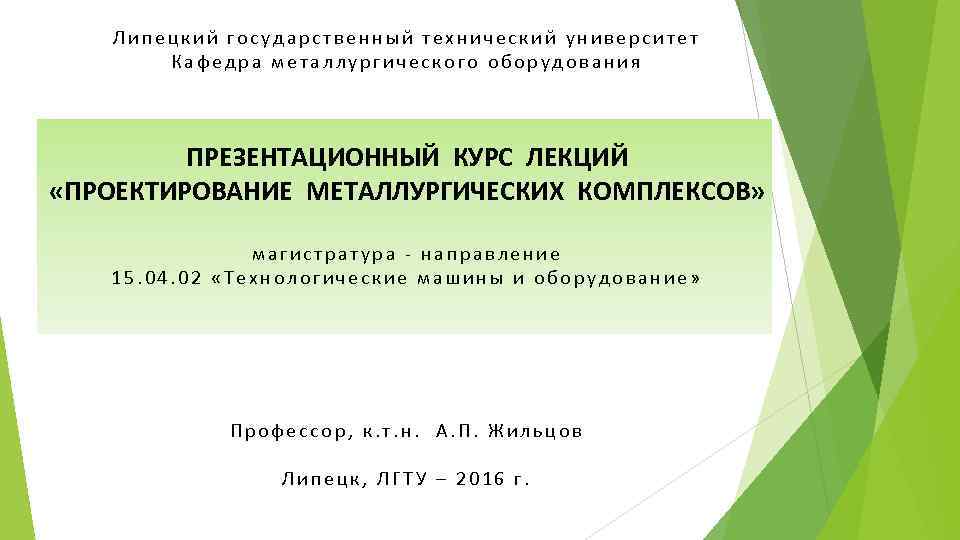 Липецкий государственный технический университет Кафедра металлургического оборудования ПРЕЗЕНТАЦИОННЫЙ КУРС ЛЕКЦИЙ «ПРОЕКТИРОВАНИЕ МЕТАЛЛУРГИЧЕСКИХ КОМПЛЕКCОВ» магистратура