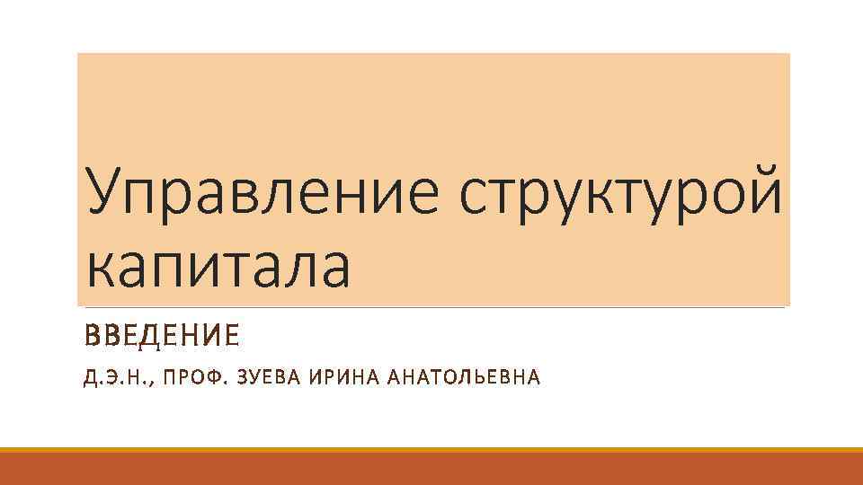 Управление структурой капитала ВВЕДЕНИЕ Д. Э. Н. , ПРОФ. ЗУЕВА ИРИНА АНАТОЛЬЕВНА 