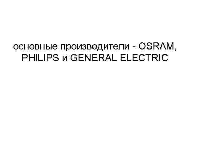 основные производители - OSRAM, PHILIPS и GENERAL ELECTRIC 