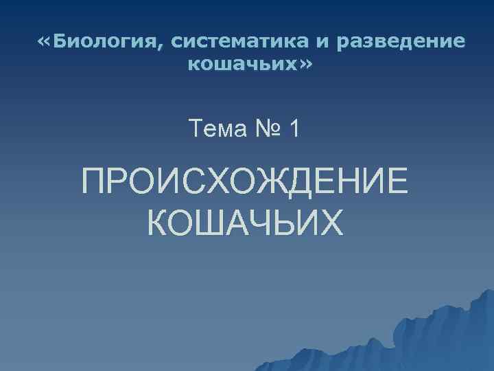  «Биология, систематика и разведение кошачьих» Тема № 1 ПРОИСХОЖДЕНИЕ КОШАЧЬИХ 