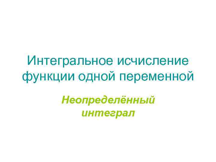 Интегральное исчисление функции одной переменной Неопределённый интеграл 