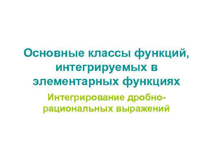 Основные классы функций, интегрируемых в элементарных функциях Интегрирование дробнорациональных выражений 