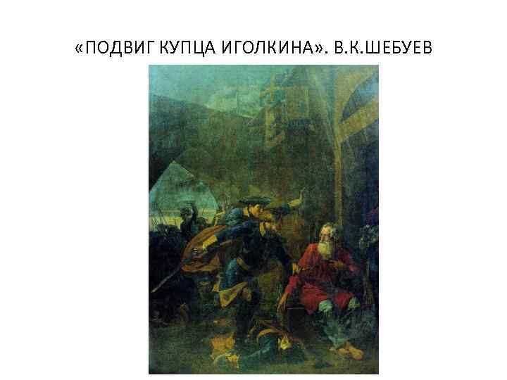  «ПОДВИГ КУПЦА ИГОЛКИНА» . В. К. ШЕБУЕВ 