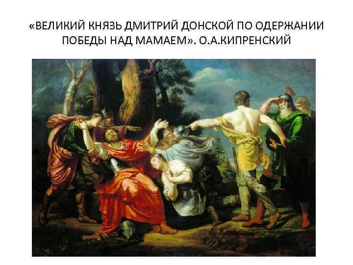  «ВЕЛИКИЙ КНЯЗЬ ДМИТРИЙ ДОНСКОЙ ПО ОДЕРЖАНИИ ПОБЕДЫ НАД МАМАЕМ» . О. А. КИПРЕНСКИЙ