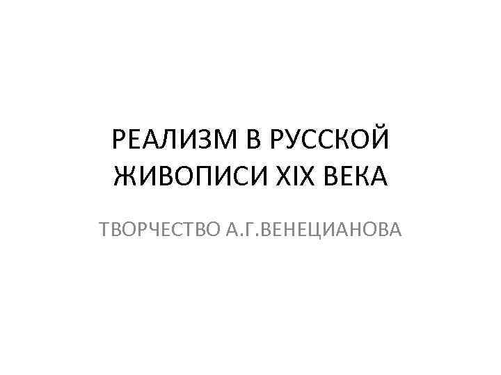 РЕАЛИЗМ В РУССКОЙ ЖИВОПИСИ XIX ВЕКА ТВОРЧЕСТВО А. Г. ВЕНЕЦИАНОВА 