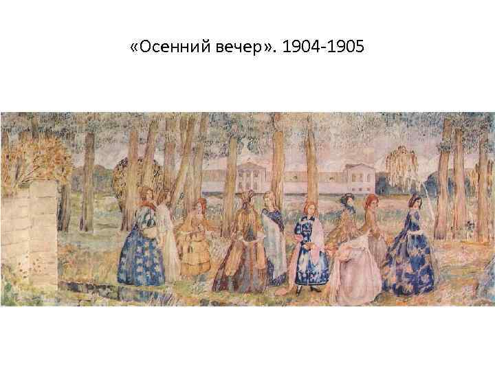  «Осенний вечер» . 1904 -1905 