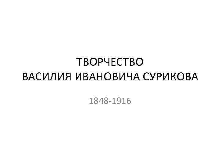 ТВОРЧЕСТВО ВАСИЛИЯ ИВАНОВИЧА СУРИКОВА 1848 -1916 