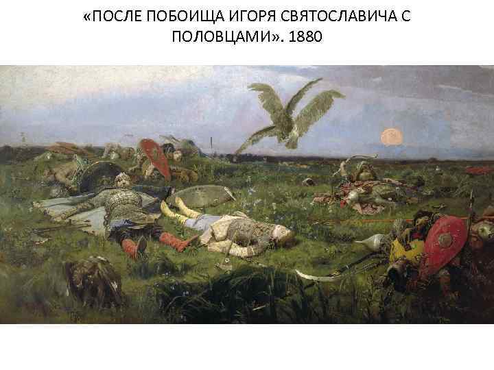  «ПОСЛЕ ПОБОИЩА ИГОРЯ СВЯТОСЛАВИЧА С ПОЛОВЦАМИ» . 1880 