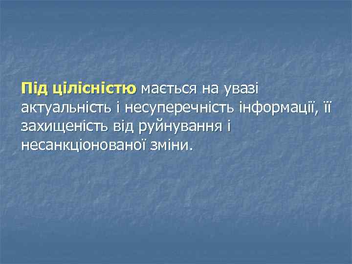 Під цілісністю мається на увазі актуальність і несуперечність інформації, її захищеність від руйнування і