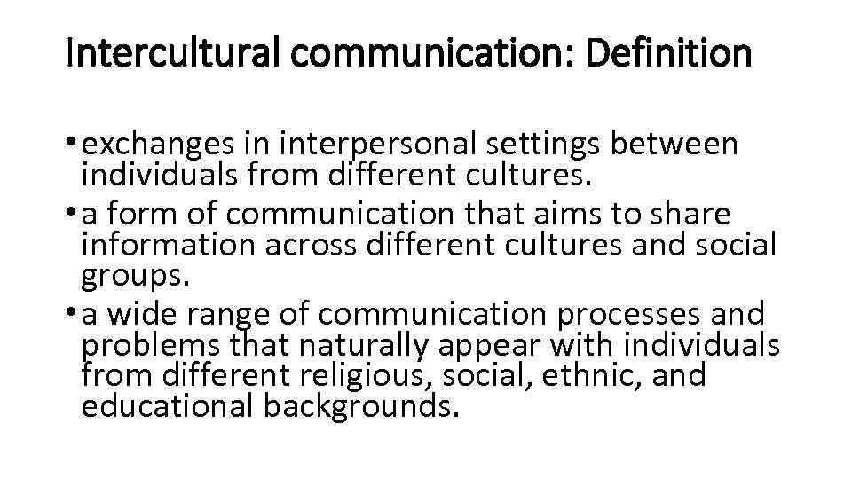 Intercultural communication: Definition • exchanges in interpersonal settings between individuals from different cultures. •