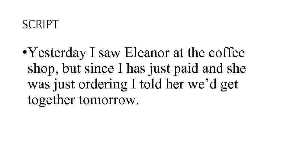 SCRIPT • Yesterday I saw Eleanor at the coffee shop, but since I has