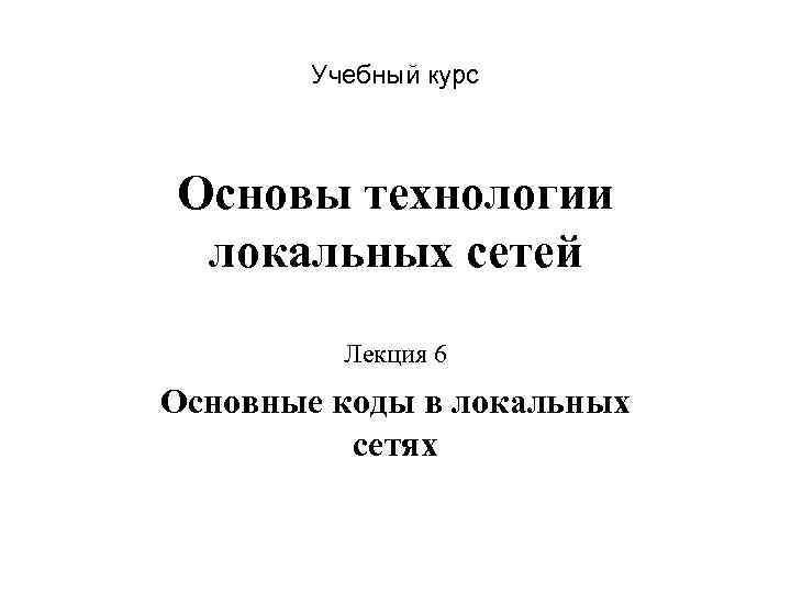 Учебный курс Основы технологии локальных сетей Лекция 6 Основные коды в локальных сетях 