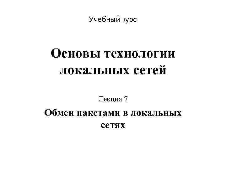 Учебный курс Основы технологии локальных сетей Лекция 7 Обмен пакетами в локальных сетях 