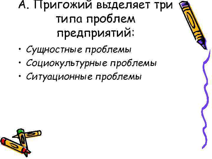 А. Пригожий выделяет три типа проблем предприятий: • Сущностные проблемы • Социокультурные проблемы •