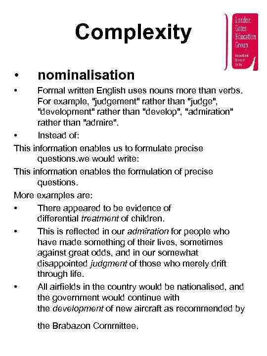 Complexity • nominalisation • Formal written English uses nouns more than verbs. For example,