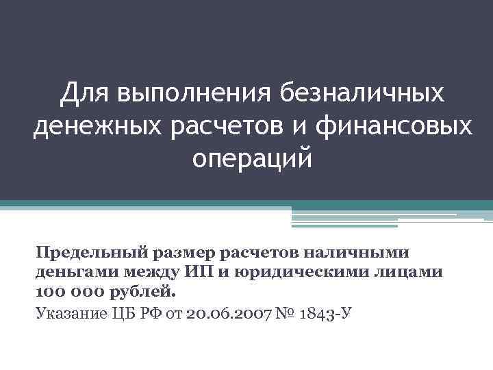 Для выполнения безналичных денежных расчетов и финансовых операций Предельный размер расчетов наличными деньгами между