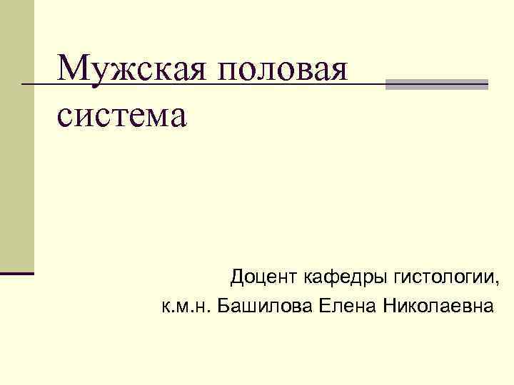 Мужская половая система Доцент кафедры гистологии, к. м. н. Башилова Елена Николаевна 