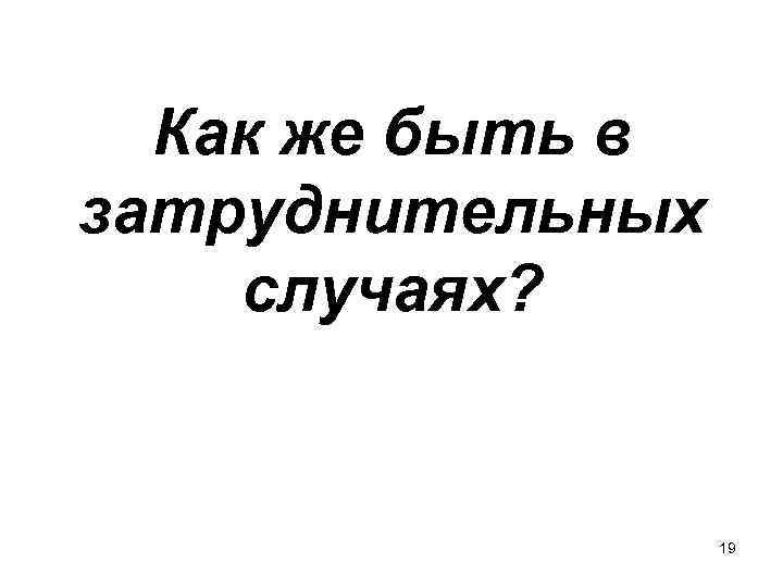 Как же быть в затруднительных случаях? 19 