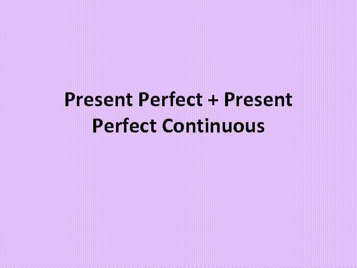 Present Perfect + Present Perfect Continuous 