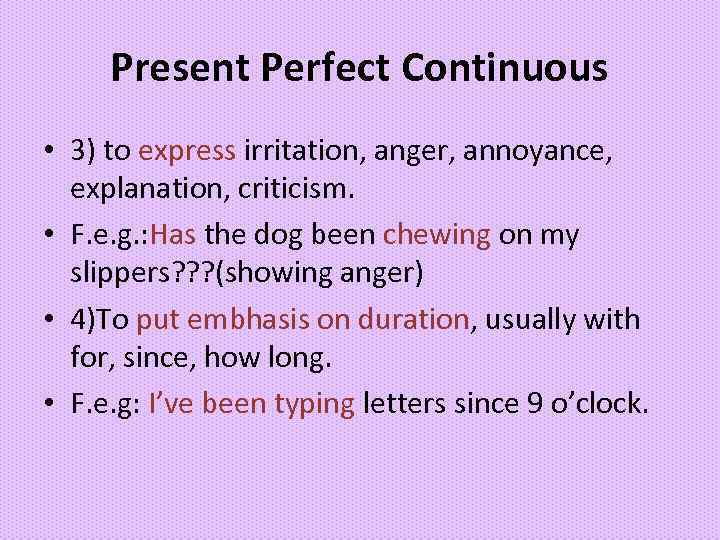 Present Perfect Continuous • 3) to express irritation, anger, annoyance, explanation, criticism. • F.