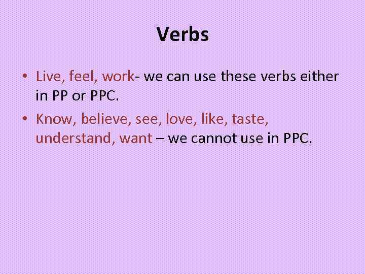 Verbs • Live, feel, work- we can use these verbs either in PP or