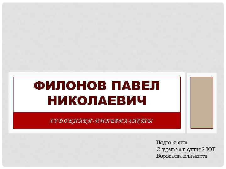 ФИЛОНОВ ПАВЕЛ НИКОЛАЕВИЧ ХУДОЖНИКИ-ИМПЕРИАЛИСТЫ Подготовила Студентка группы 2 ЮТ Воропаева Елизавета 