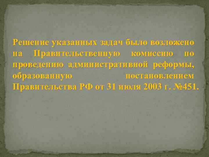 Решение указанных задач было возложено на Правительственную комиссию по проведению административной реформы, образованную постановлением