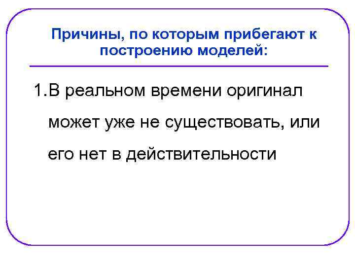 Причины, по которым прибегают к построению моделей: 1. В реальном времени оригинал может уже