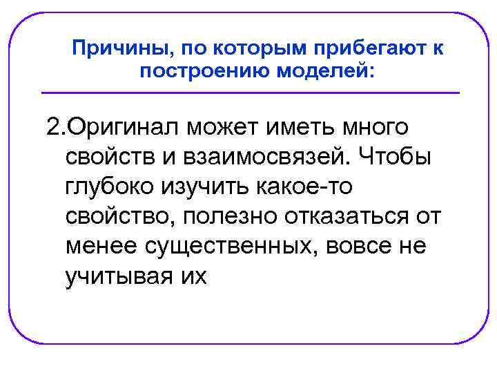 Причины, по которым прибегают к построению моделей: 2. Оригинал может иметь много свойств и