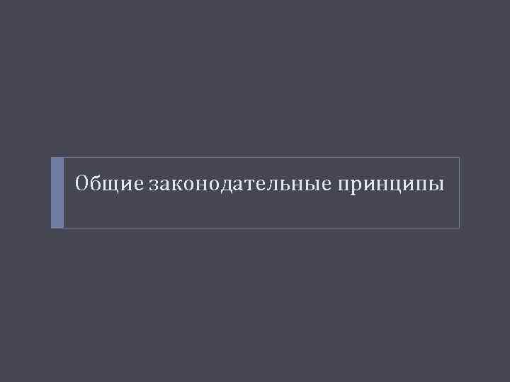 Общие законодательные принципы 