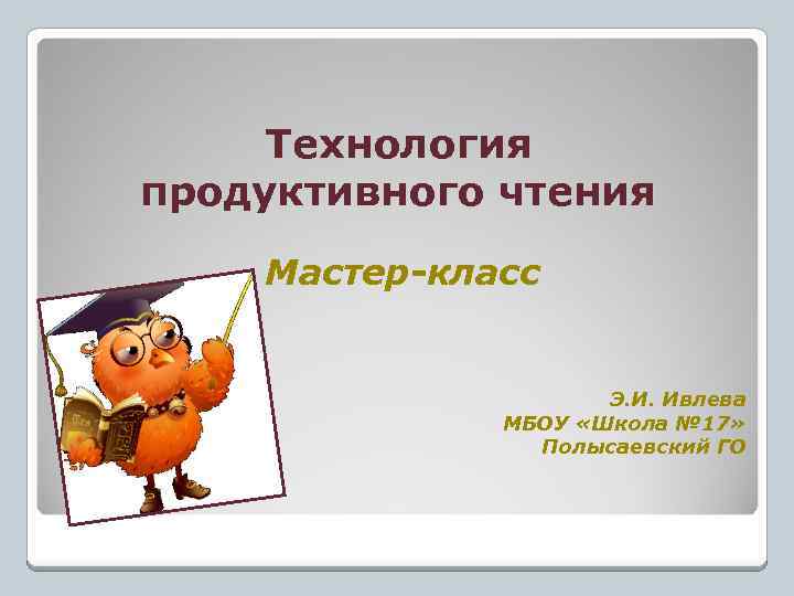 Технология продуктивного чтения Мастер-класс Э. И. Ивлева МБОУ «Школа № 17» Полысаевский ГО 