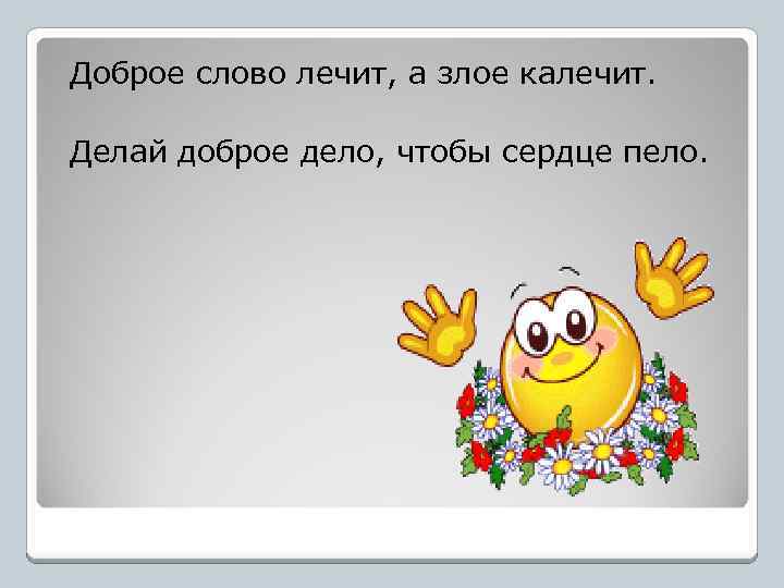  Доброе слово лечит, а злое калечит. Делай доброе дело, чтобы сердце пело. 