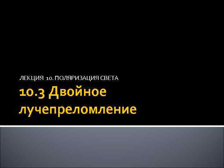 ЛЕКЦИЯ 10. ПОЛЯРИЗАЦИЯ СВЕТА 10. 3 Двойное лучепреломление 