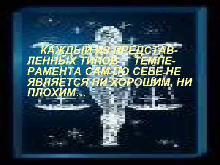 КАЖДЫЙ ИЗ ПРЕДСТАВЛЕННЫХ ТИПОВ ТЕМПЕРАМЕНТА САМ ПО СЕБЕ НЕ ЯВЛЯЕТСЯ НИ ХОРОШИМ, НИ ПЛОХИМ…