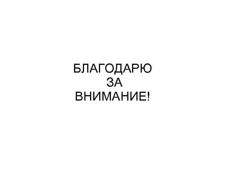 БЛАГОДАРЮ ЗА ВНИМАНИЕ! 