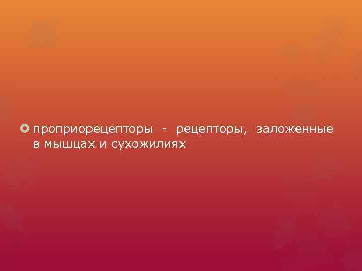  проприорецепторы - рецепторы, заложенные в мышцах и сухожилиях 