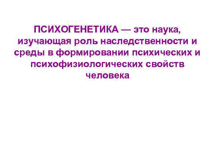 ПСИХОГЕНЕТИКА — это наука, изучающая роль наследственности и среды в формировании психических и психофизиологических