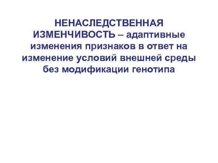 НЕНАСЛЕДСТВЕННАЯ ИЗМЕНЧИВОСТЬ – адаптивные изменения признаков в ответ на изменение условий внешней среды без