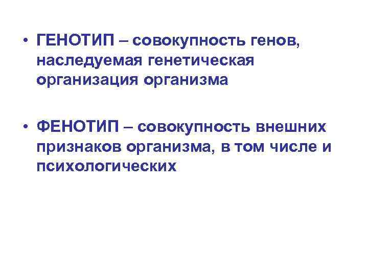  • ГЕНОТИП – совокупность генов, наследуемая генетическая организация организма • ФЕНОТИП – совокупность