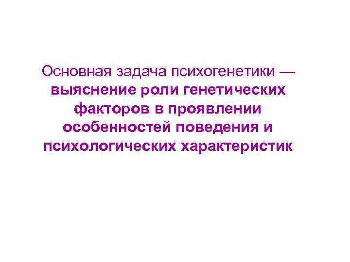 Основная задача психогенетики — выяснение роли генетических факторов в проявлении особенностей поведения и психологических